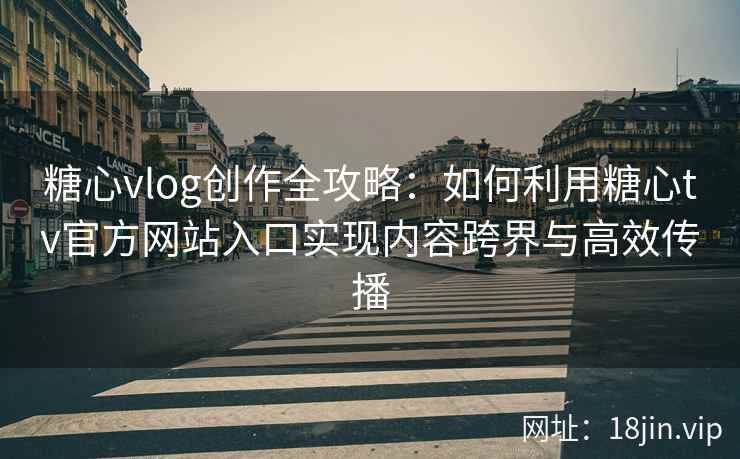 糖心vlog创作全攻略：如何利用糖心tv官方网站入口实现内容跨界与高效传播