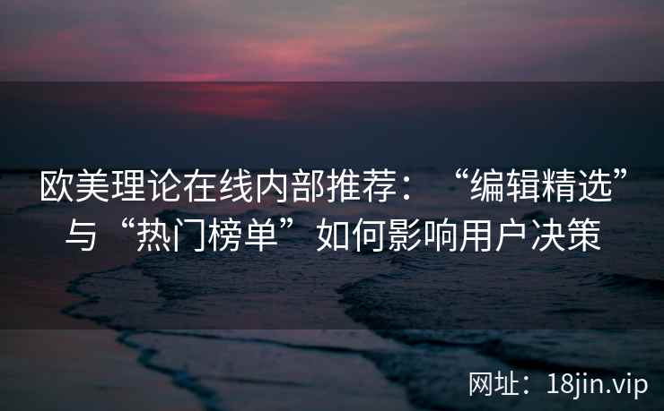 欧美理论在线内部推荐：“编辑精选”与“热门榜单”如何影响用户决策
