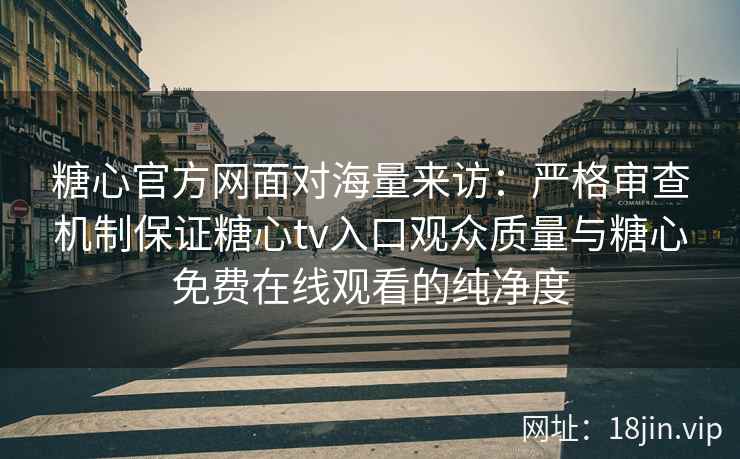 糖心官方网面对海量来访：严格审查机制保证糖心tv入口观众质量与糖心免费在线观看的纯净度
