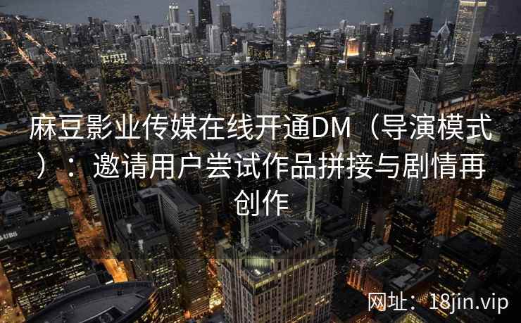 麻豆影业传媒在线开通DM（导演模式）：邀请用户尝试作品拼接与剧情再创作