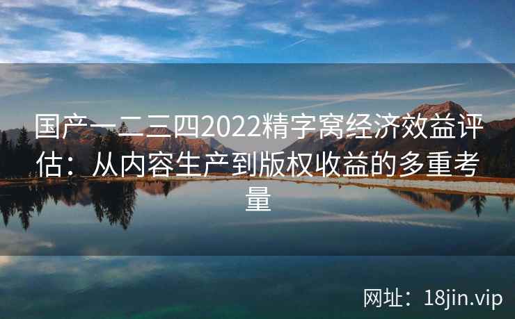 国产一二三四2022精字窝经济效益评估：从内容生产到版权收益的多重考量