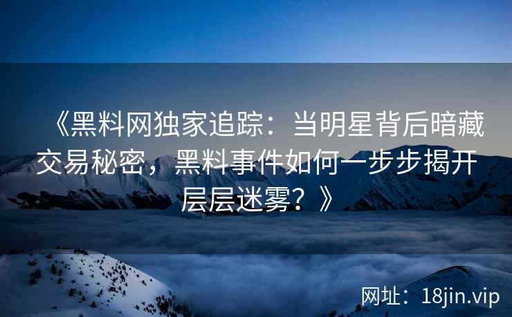 《黑料网独家追踪：当明星背后暗藏交易秘密，黑料事件如何一步步揭开层层迷雾？》