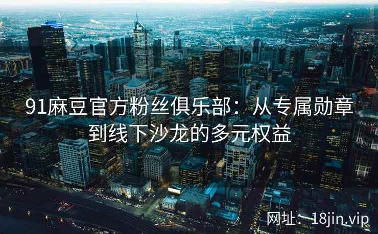 91麻豆官方粉丝俱乐部：从专属勋章到线下沙龙的多元权益
