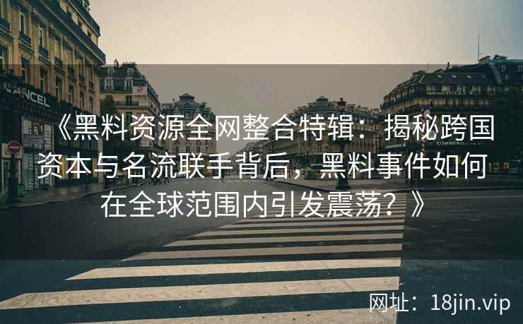 《黑料资源全网整合特辑：揭秘跨国资本与名流联手背后，黑料事件如何在全球范围内引发震荡？》