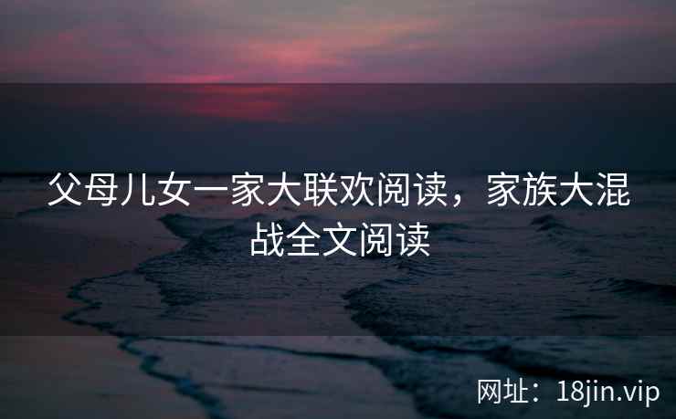 父母儿女一家大联欢阅读，家族大混战全文阅读