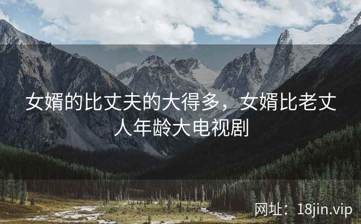 女婿的比丈夫的大得多，女婿比老丈人年龄大电视剧