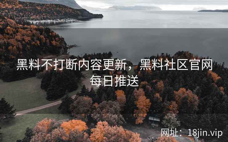 黑料不打断内容更新，黑料社区官网每日推送