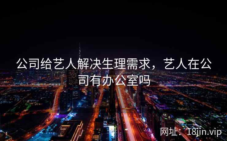 公司给艺人解决生理需求，艺人在公司有办公室吗