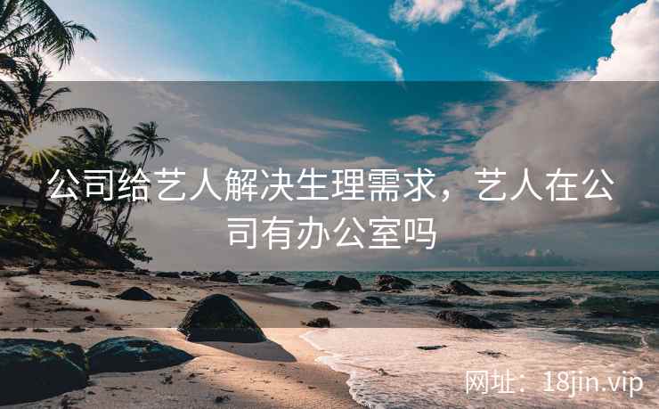 公司给艺人解决生理需求，艺人在公司有办公室吗
