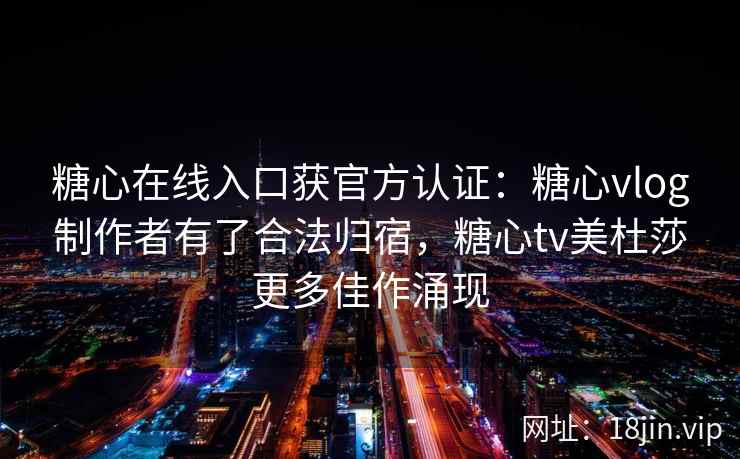 糖心在线入口获官方认证：糖心vlog制作者有了合法归宿，糖心tv美杜莎更多佳作涌现