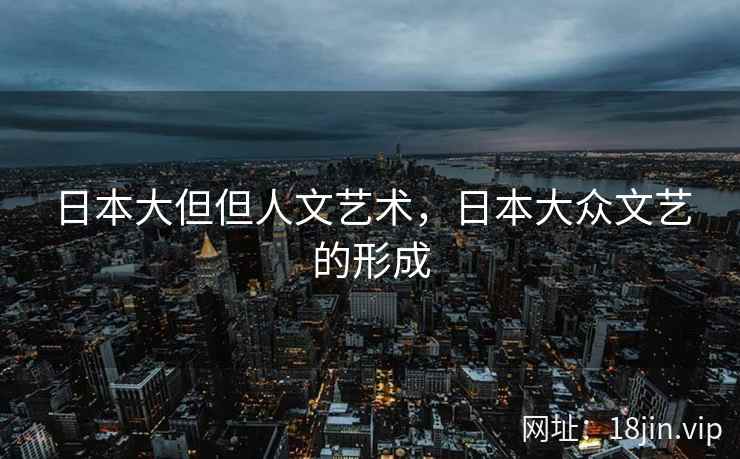 日本大但但人文艺术，日本大众文艺的形成