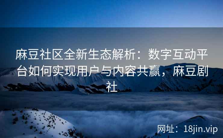 麻豆社区全新生态解析：数字互动平台如何实现用户与内容共赢，麻豆剧社