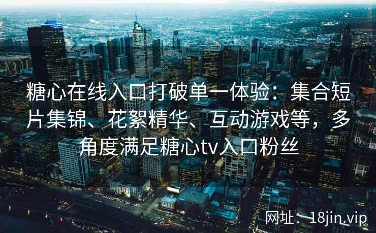 糖心在线入口打破单一体验：集合短片集锦、花絮精华、互动游戏等，多角度满足糖心tv入口粉丝