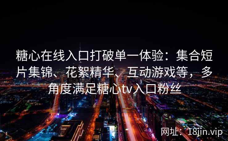糖心在线入口打破单一体验：集合短片集锦、花絮精华、互动游戏等，多角度满足糖心tv入口粉丝
