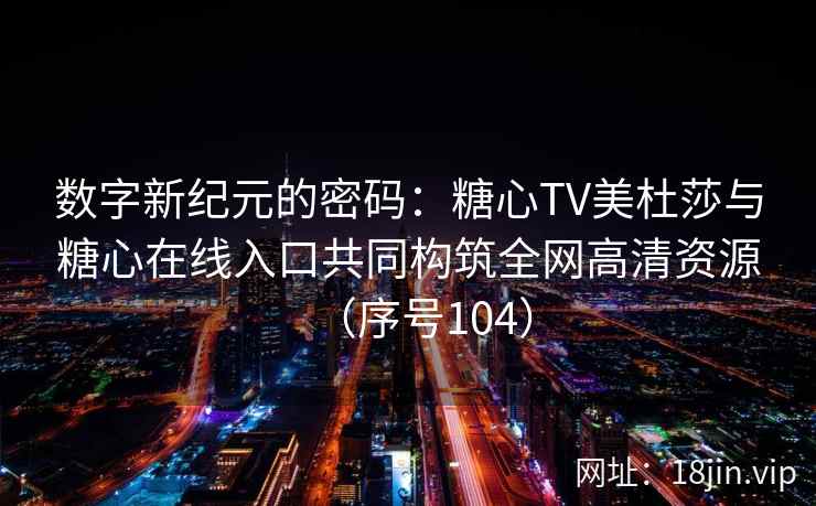 数字新纪元的密码：糖心TV美杜莎与糖心在线入口共同构筑全网高清资源（序号104）