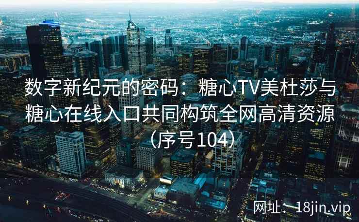 数字新纪元的密码：糖心TV美杜莎与糖心在线入口共同构筑全网高清资源（序号104）