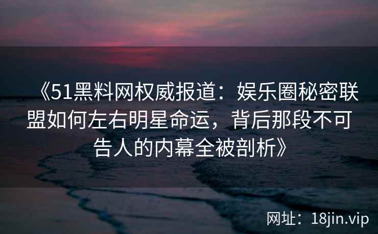 《51黑料网权威报道：娱乐圈秘密联盟如何左右明星命运，背后那段不可告人的内幕全被剖析》