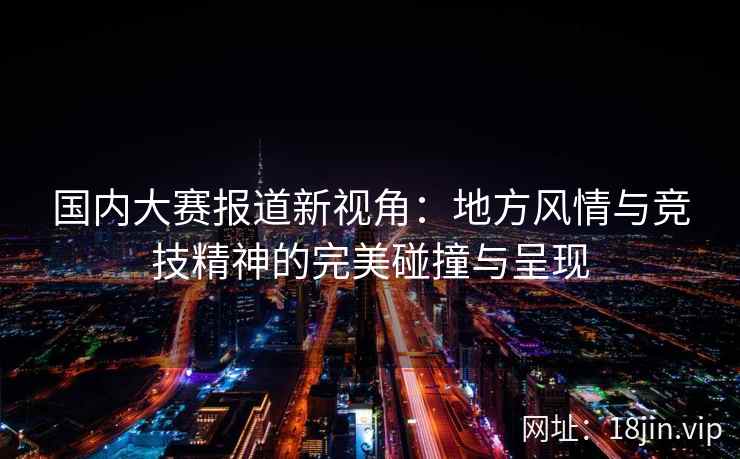国内大赛报道新视角：地方风情与竞技精神的完美碰撞与呈现