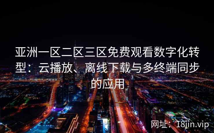 亚洲一区二区三区免费观看数字化转型：云播放、离线下载与多终端同步的应用
