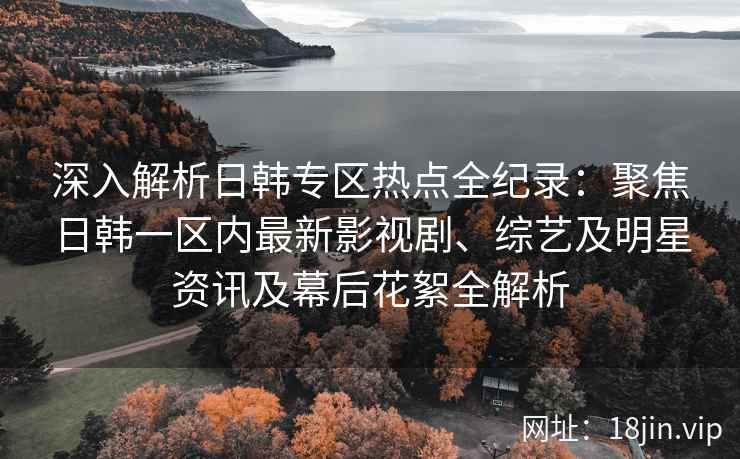 深入解析日韩专区热点全纪录：聚焦日韩一区内最新影视剧、综艺及明星资讯及幕后花絮全解析