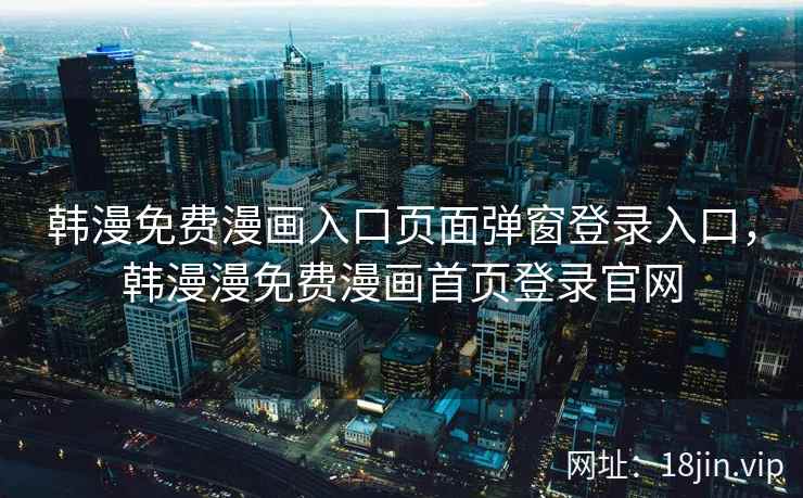 韩漫免费漫画入口页面弹窗登录入口，韩漫漫免费漫画首页登录官网