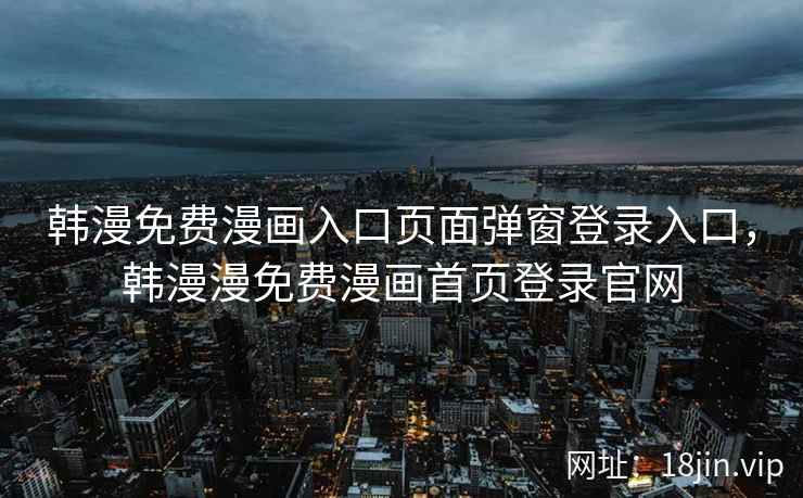 韩漫免费漫画入口页面弹窗登录入口，韩漫漫免费漫画首页登录官网