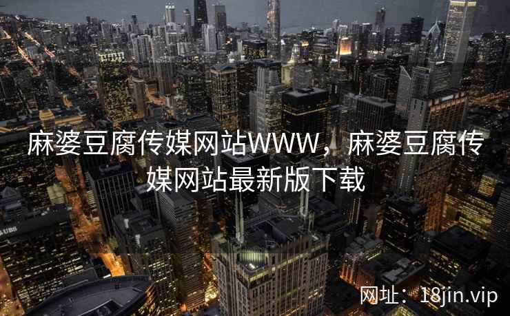 麻婆豆腐传媒网站WWW，麻婆豆腐传媒网站最新版下载