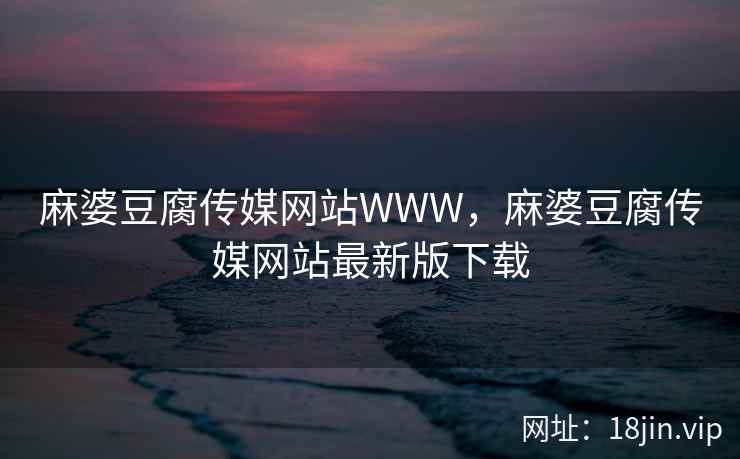 麻婆豆腐传媒网站WWW，麻婆豆腐传媒网站最新版下载