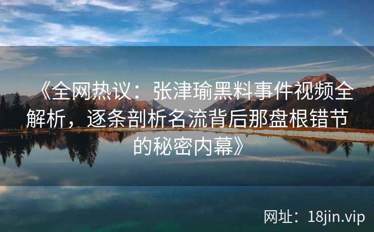 《全网热议：张津瑜黑料事件视频全解析，逐条剖析名流背后那盘根错节的秘密内幕》
