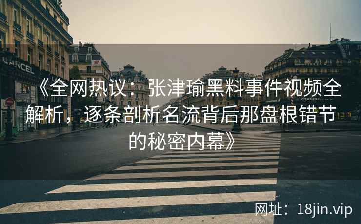 《全网热议：张津瑜黑料事件视频全解析，逐条剖析名流背后那盘根错节的秘密内幕》
