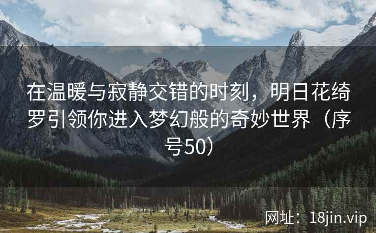 在温暖与寂静交错的时刻，明日花绮罗引领你进入梦幻般的奇妙世界（序号50）
