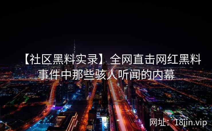 【社区黑料实录】全网直击网红黑料事件中那些骇人听闻的内幕