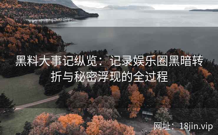 黑料大事记纵览：记录娱乐圈黑暗转折与秘密浮现的全过程