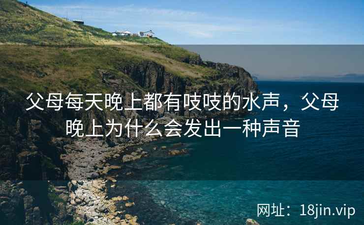 父母每天晚上都有吱吱的水声，父母晚上为什么会发出一种声音