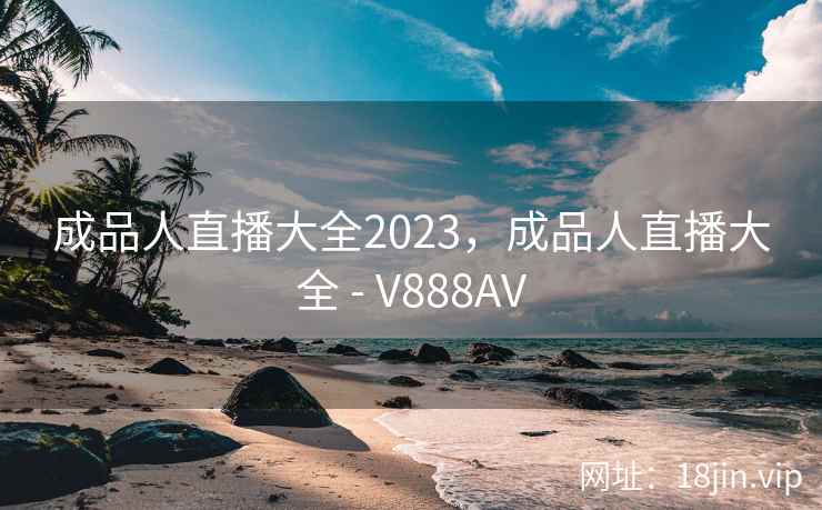 成品人直播大全2023，成品人直播大全 - V888AV