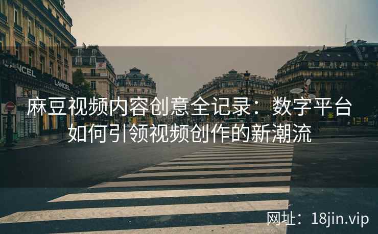 麻豆视频内容创意全记录：数字平台如何引领视频创作的新潮流