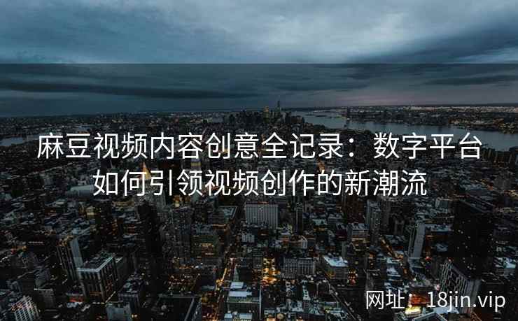 麻豆视频内容创意全记录：数字平台如何引领视频创作的新潮流