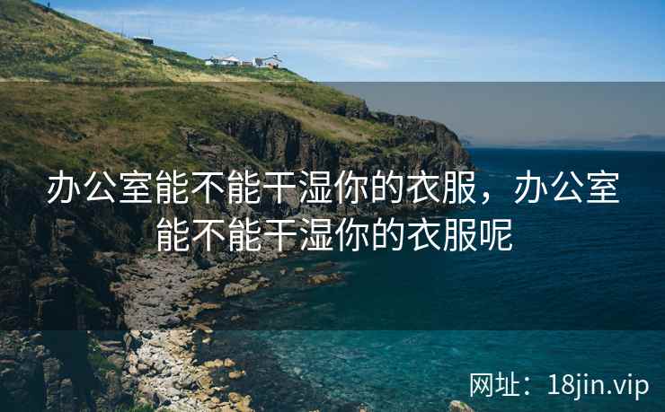 办公室能不能干湿你的衣服，办公室能不能干湿你的衣服呢