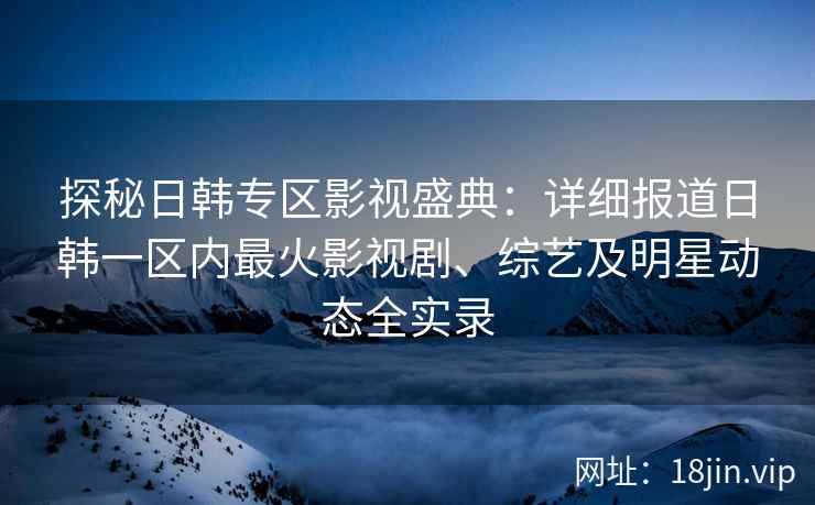 探秘日韩专区影视盛典：详细报道日韩一区内最火影视剧、综艺及明星动态全实录