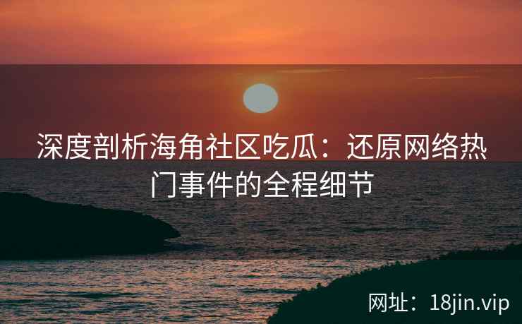 深度剖析海角社区吃瓜：还原网络热门事件的全程细节