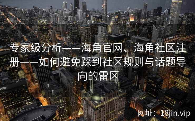 专家级分析——海角官网、海角社区注册——如何避免踩到社区规则与话题导向的雷区