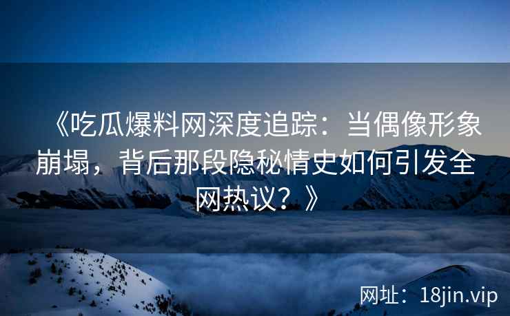 《吃瓜爆料网深度追踪：当偶像形象崩塌，背后那段隐秘情史如何引发全网热议？》