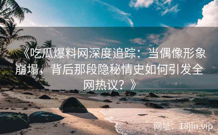 《吃瓜爆料网深度追踪：当偶像形象崩塌，背后那段隐秘情史如何引发全网热议？》
