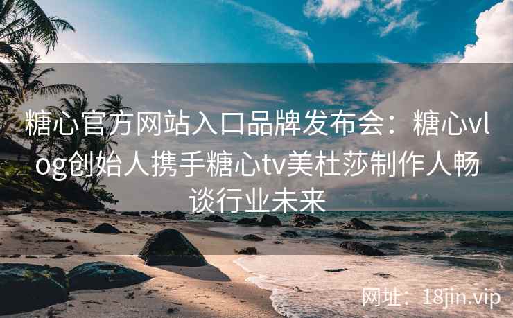 糖心官方网站入口品牌发布会：糖心vlog创始人携手糖心tv美杜莎制作人畅谈行业未来