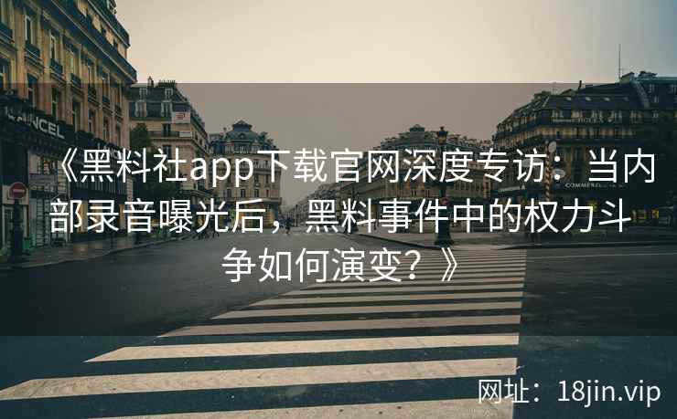 《黑料社app下载官网深度专访：当内部录音曝光后，黑料事件中的权力斗争如何演变？》