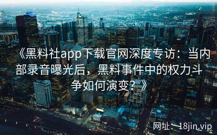 《黑料社app下载官网深度专访：当内部录音曝光后，黑料事件中的权力斗争如何演变？》