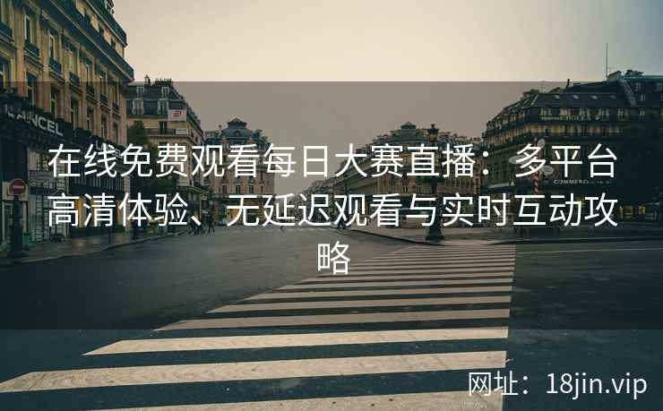 在线免费观看每日大赛直播：多平台高清体验、无延迟观看与实时互动攻略