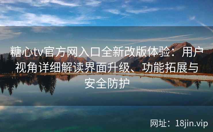 糖心tv官方网入口全新改版体验：用户视角详细解读界面升级、功能拓展与安全防护