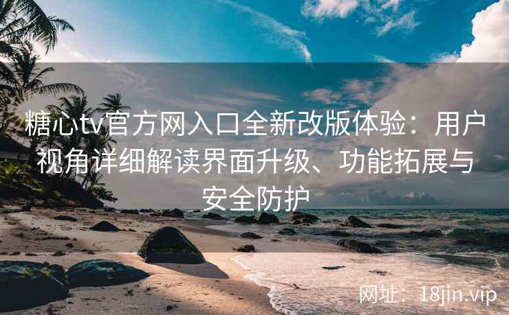 糖心tv官方网入口全新改版体验：用户视角详细解读界面升级、功能拓展与安全防护
