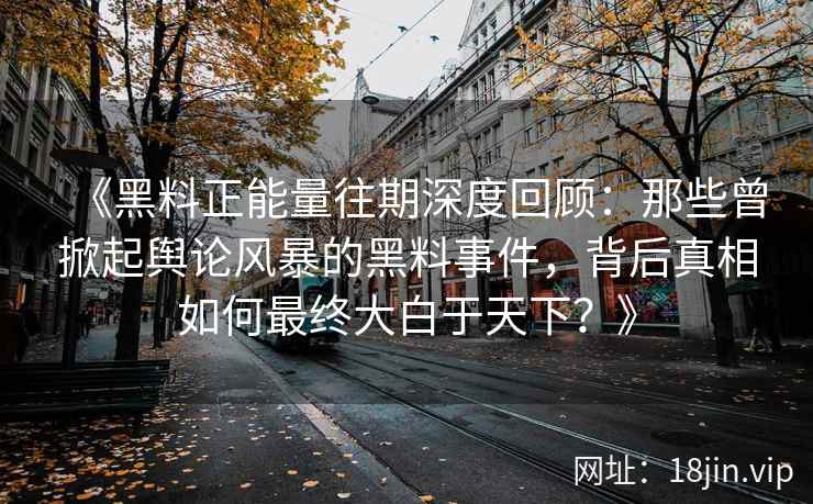 《黑料正能量往期深度回顾：那些曾掀起舆论风暴的黑料事件，背后真相如何最终大白于天下？》